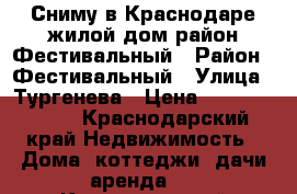 Сниму в Краснодаре жилой дом район Фестивальный › Район ­ Фестивальный › Улица ­ Тургенева › Цена ­ 15000-25000 - Краснодарский край Недвижимость » Дома, коттеджи, дачи аренда   . Краснодарский край